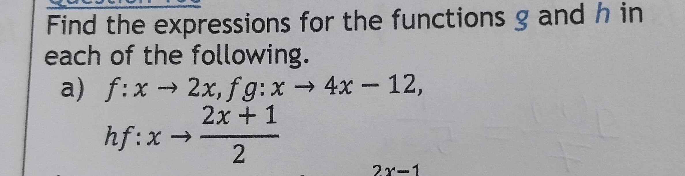 Find the expressions for the functions g and h in
each of the following.
a) f:xto 2x, fg:xto 4x-12,
hf:xto  (2x+1)/2 
2x-1