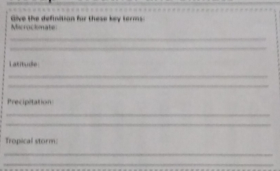 Give the definition for these key terms: 
Microclmate 
_ 
_ 
Latitude 
_ 
_ 
Precipitation 
_ 
_ 
Tropical storm: 
_ 
_