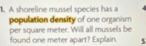 A shoreline mussel species has a 
population density of one organism 
per square meter. Will all mussels be 
found one meter apart? Explain. 5