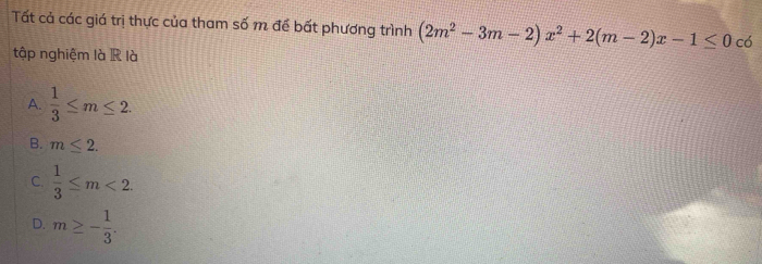 Tất cả các giá trị thực của tham số m để bất phương trình (2m^2-3m-2)x^2+2(m-2)x-1≤ 0 có
tập nghiệm là R là
A.  1/3 ≤ m≤ 2.
B. m≤ 2.
C.  1/3 ≤ m<2</tex>.
D. m≥ - 1/3 .