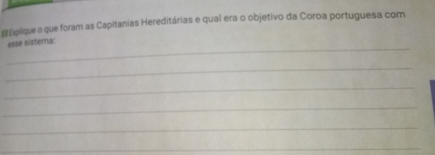 €Explique o que foram as Capitanias Hereditárias e qual era o objetivo da Coroa portuguesa com 
_ 
esse sistema: 
_ 
_ 
_ 
_ 
_