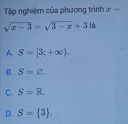 Tập nghiệm của phương trình x
sqrt(x-3)=sqrt(3-x)+3 là
A. S=[3;+∈fty ).
B. S=varnothing.
C. S=R.
D. S= 3.