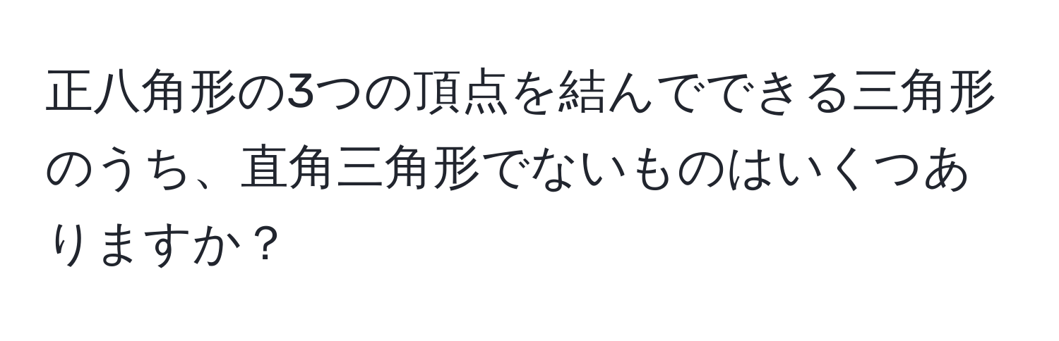 正八角形の3つの頂点を結んでできる三角形のうち、直角三角形でないものはいくつありますか？