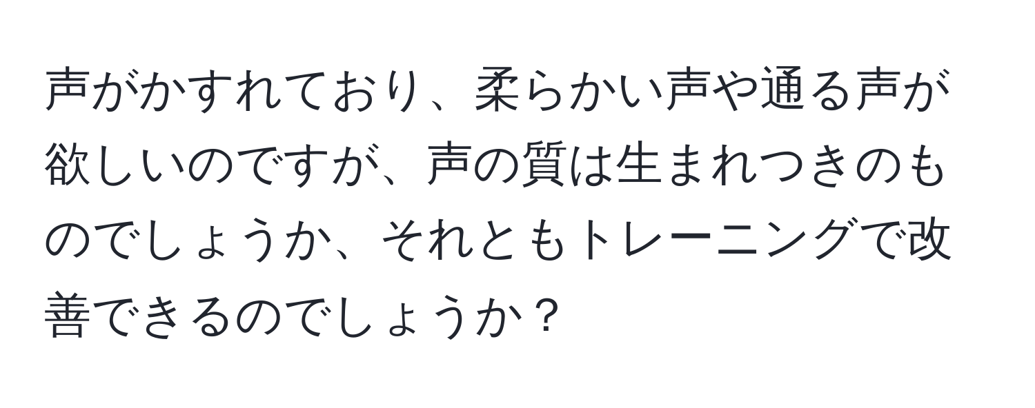 声がかすれており、柔らかい声や通る声が欲しいのですが、声の質は生まれつきのものでしょうか、それともトレーニングで改善できるのでしょうか？