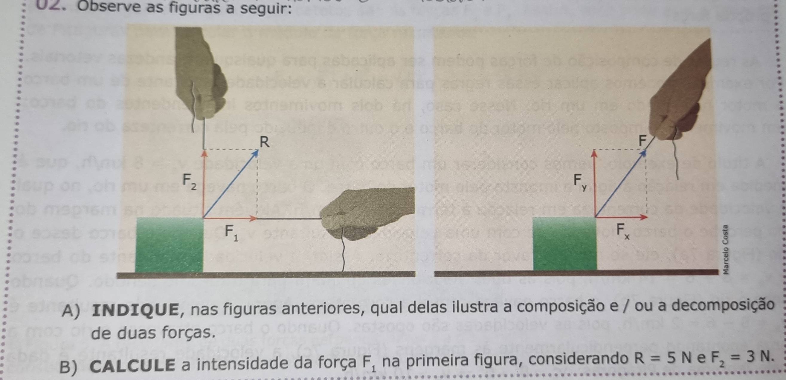 Observe as figuraš a seguir:
A) INDIQUE, nas figuras anteriores, qual delas ilustra a composição e / ou a decomposição
de duas forças.
B)CALCULE a intensidade da força F_1 na primeira figura, considerando R=5N e F_2=3N.