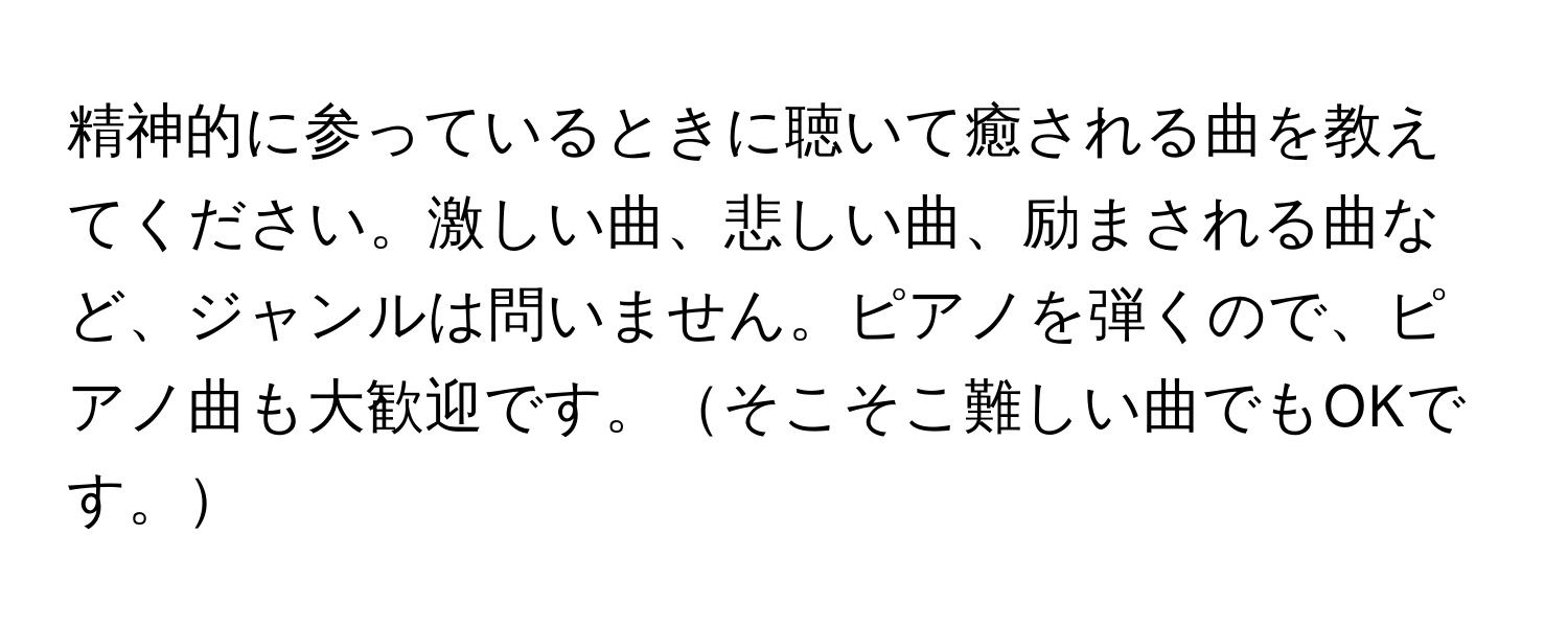 精神的に参っているときに聴いて癒される曲を教えてください。激しい曲、悲しい曲、励まされる曲など、ジャンルは問いません。ピアノを弾くので、ピアノ曲も大歓迎です。そこそこ難しい曲でもOKです。