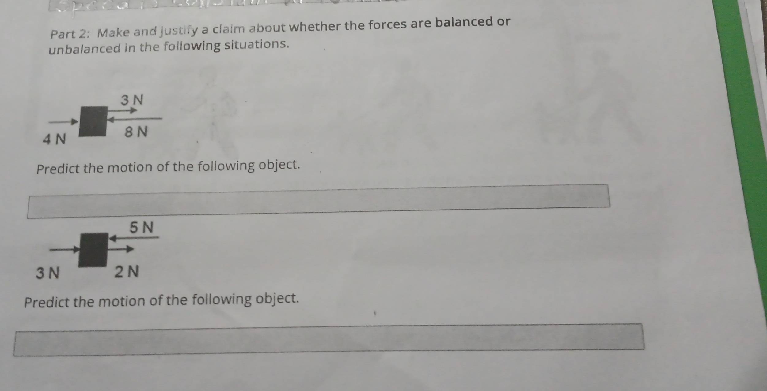 Make and justify a claim about whether the forces are balanced or 
unbalanced in the following situations. 
Predict the motion of the foliowing object.
5 N
3 N 2N
Predict the motion of the following object.