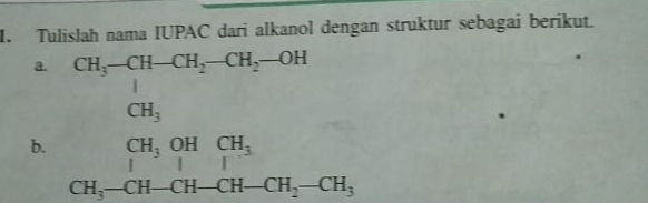 Tulislah nama IUPAC dari alkanol dengan struktur sebagai berikut. 
a. CH_3-CH-CH_2-CH_2-OH
CH_3
b. beginarrayr CH_3OHCH_3 IH_3-CH-CH-CH_2-CH_3 CH-CH-CH_3