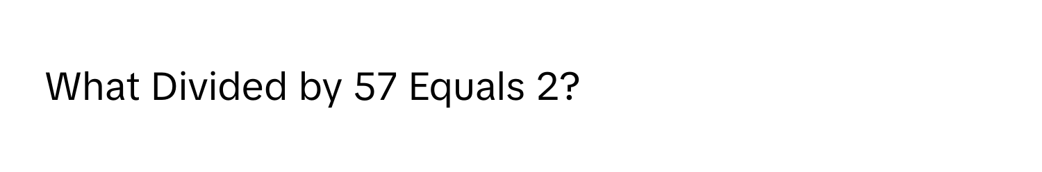 What Divided by 57 Equals 2?