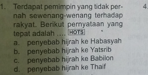 Terdapat pemimpin yang tidak per - 4
nah sewenang-wenang terhadap
rakyat. Berikut pernyataan yang
tepat adalah .... ⊥ HOTS
a. penyebab hijrah ke Habasyah
b. penyebab hijrah ke Yatsrib
c. penyebab hijrah ke Babilon
d. penyebab hijrah ke Thaif