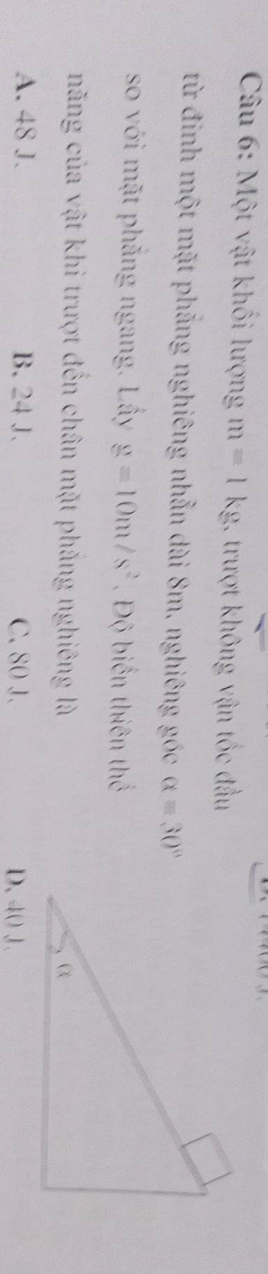 Một vật khối lượng m=1kg 1. trượt không vận tốc đầu
từ đinh một mặt phẳng nghiêng nhẫn dài 8m, nghiêng góc alpha =30°
so với mặt phẳng ngang. Lây g=10m/s^2 Độ biến thiên thể
năng của vật khi trượt đến chân mặt phẳng nghiêng là
A. 48 J. B. 24 J. C. 80 J. D. 40 J.