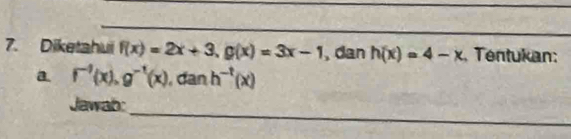 Diketahui f(x)=2x+3, g(x)=3x-1 dan h(x)=4-x Tentukan: 
a. f^(-1)(x), g^(-1)(x) dan h^(-t)(x)
_ 
Jawab: