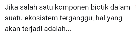 Jika salah satu komponen biotik dalam 
suatu ekosistem terganggu, hal yang 
akan terjadi adalah...