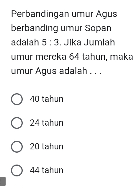 Perbandingan umur Agus
berbanding umur Sopan
adalah 5:3. Jika Jumlah
umur mereka 64 tahun, maka
umur Agus adalah . . .
40 tahun
24 tahun
20 tahun
44 tahun