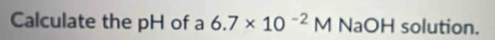 Calculate the pH of a 6.7* 10^(-2)M NaOH solution.