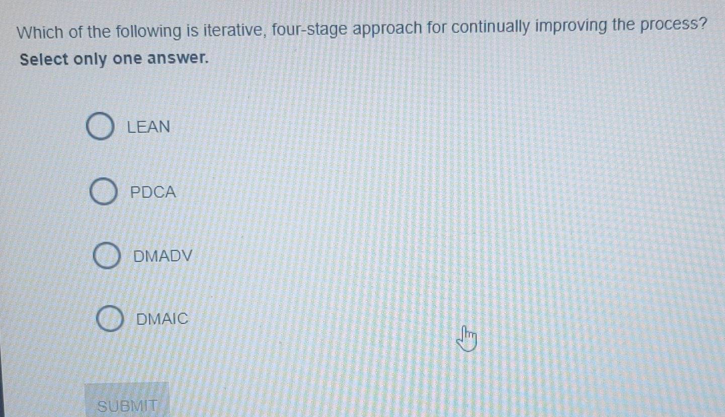 Which of the following is iterative, four-stage approach for continually improving the process?
Select only one answer.
LEAN
PDCA
DMADV
DMAIC
SUBMIT