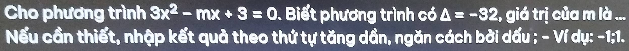 Cho phương trình 3x^2-mx+3=0. Biết phương trình có △ =-32 :, giá trị của m là ... 
Nếu cần thiết, nhập kết quả theo thứ tự tăng dần, ngăn cách bởi dấu ; - Ví dụ: -1; 1.