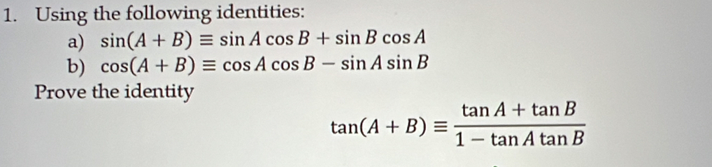 Using the following identities: 
a) sin (A+B)equiv sin Acos B+sin Bcos A
b) cos (A+B)equiv cos Acos B-sin Asin B
Prove the identity
tan (A+B)equiv  (tan A+tan B)/1-tan Atan B 