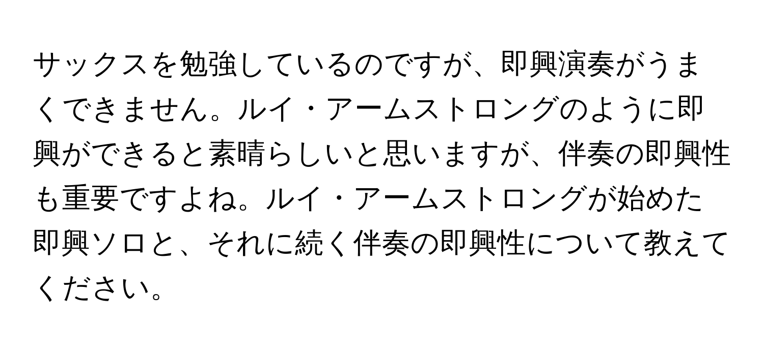 サックスを勉強しているのですが、即興演奏がうまくできません。ルイ・アームストロングのように即興ができると素晴らしいと思いますが、伴奏の即興性も重要ですよね。ルイ・アームストロングが始めた即興ソロと、それに続く伴奏の即興性について教えてください。