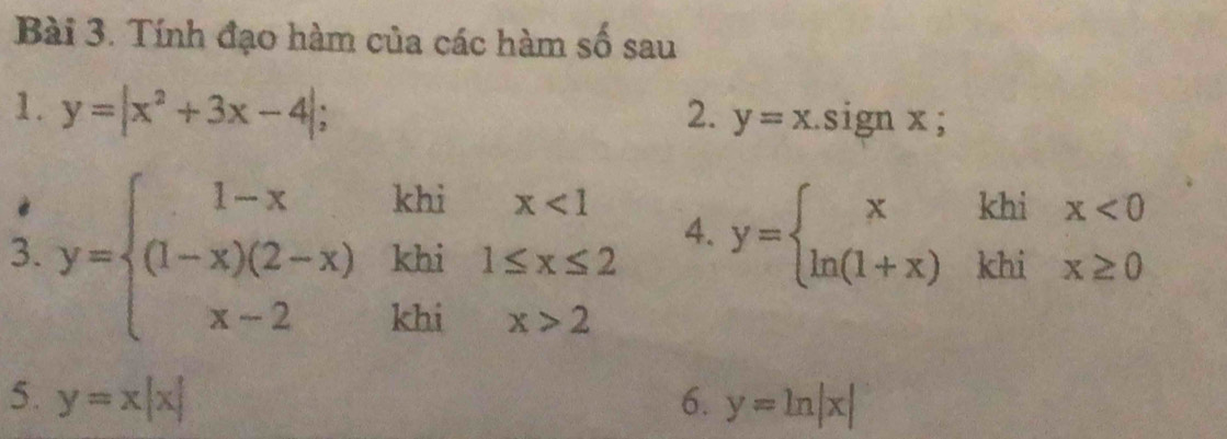 Tính đạo hàm của các hàm số sau 
1. y=|x^2+3x-4|; 2. y=x.sign x; 
3. y=beginarrayl 1-xkhix<1 (1-x)(2-x)khi1≤ x≤ 2 x-2khix>2endarray.
4. y=beginarrayl xkhix<0 ln (1+x)khix≥ 0endarray.
5. y=x|x| 6. y=ln |x|