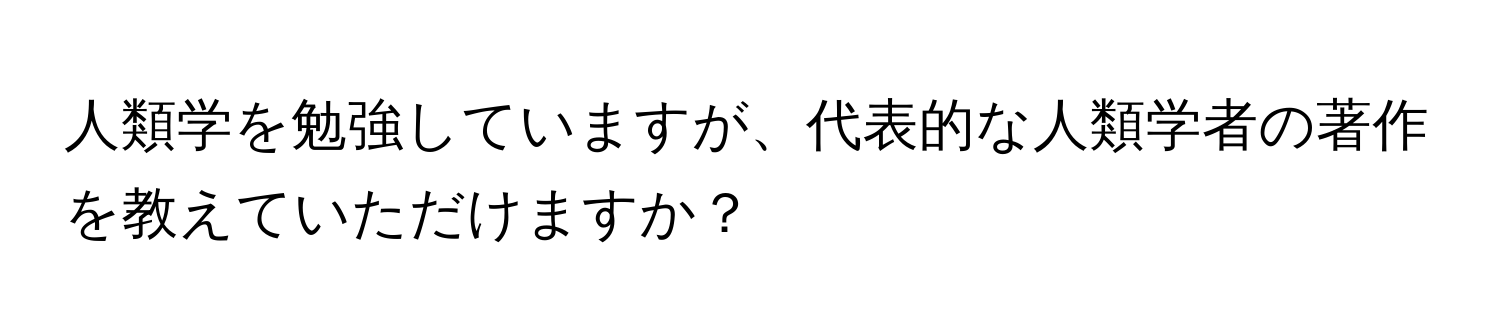 人類学を勉強していますが、代表的な人類学者の著作を教えていただけますか？