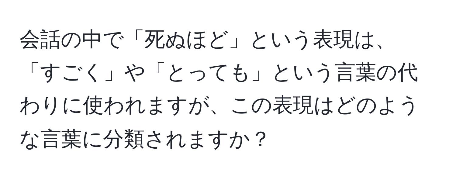 会話の中で「死ぬほど」という表現は、「すごく」や「とっても」という言葉の代わりに使われますが、この表現はどのような言葉に分類されますか？