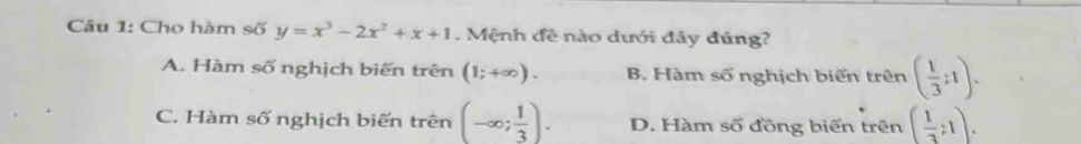 Cho hàm số y=x^3-2x^2+x+1. Mệnh đề nào dưới đây đúng?
A. Hàm số nghịch biến trên (1;+∈fty ). B. Hàm số nghịch biến trên ( 1/3 ;1).
C. Hàm số nghịch biến trên (-∈fty ; 1/3 ). D. Hàm số đồng biến trên ( 1/3 ;1).