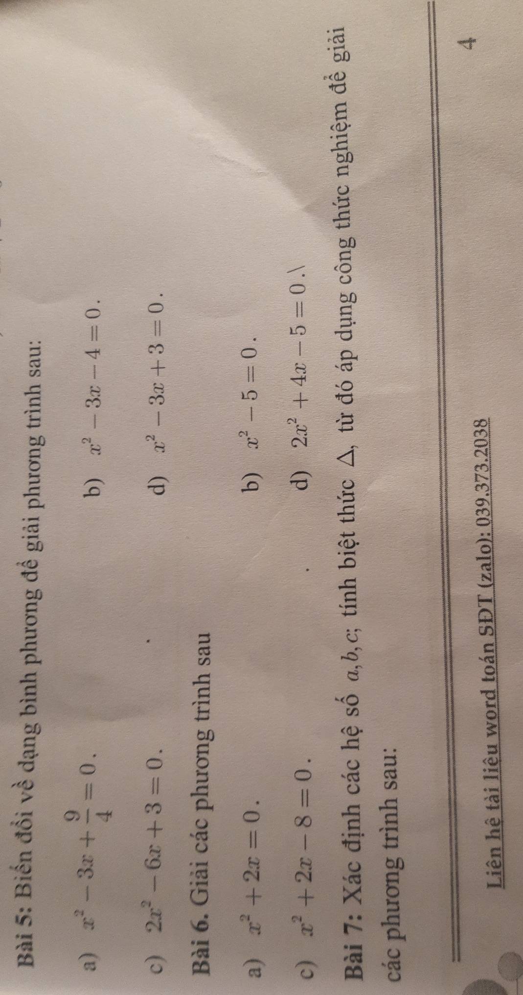 Biến đổi về dạng bình phương để giải phương trình sau: 
a) x^2-3x+ 9/4 =0. 
b) x^2-3x-4=0. 
c) 2x^2-6x+3=0. d) x^2-3x+3=0. 
Bài 6. Giải các phương trình sau 
a) x^2+2x=0. b) x^2-5=0. 
c) x^2+2x-8=0. 
d) 2x^2+4x-5=0.1
Bài 7: Xác định các hệ số a, b, c; tính biệt thức △, từ đó áp dụng công thức nghiệm đề giải 
các phương trình sau: 
4 
Liên hệ tài liệu word toán SĐT (zalo): 039.373.2038