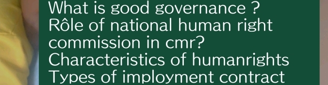 What is good governance ? 
Rôle of national human right 
commission in cmr? 
Characteristics of humanrights 
Types of imployment contract