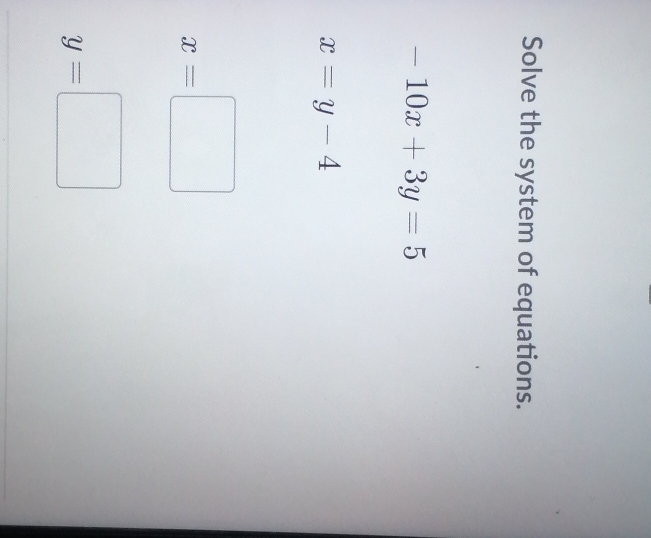 Solve the system of equations.
-10x+3y=5
x=y-4
x=□
y=□