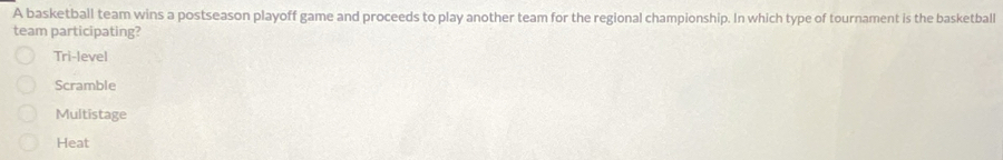 A basketball team wins a postseason playoff game and proceeds to play another team for the regional championship. In which type of tournament is the basketball
team participating?
Tri-level
Scramble
Multistage
Heat