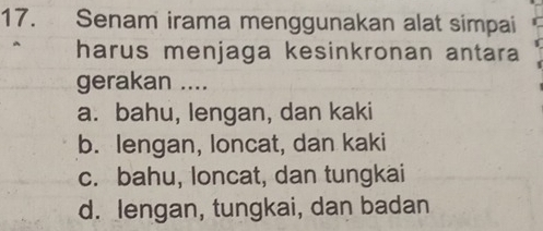 Senam irama menggunakan alat simpai
harus menjaga kesinkronan antara
gerakan ....
a. bahu, lengan, dan kaki
b. lengan, loncat, dan kaki
c. bahu, loncat, dan tungkai
d. lengan, tungkai, dan badan