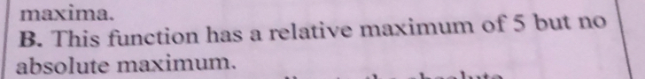 maxima. 
B. This function has a relative maximum of 5 but no 
absolute maximum.