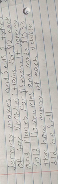 Jeremy makes and sels ? typer 
of tor Vechiles: trains for 512 each 
and planes forseach. If Jevemy 
Sold 1l0vehicles and made f1s33
the how many of each vehicle 
did we sell