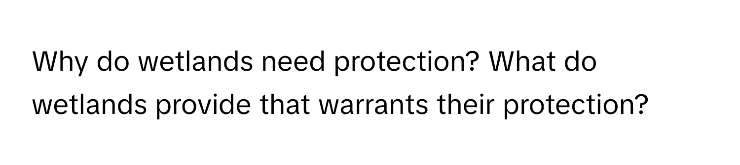 Why do wetlands need protection? What do wetlands provide that warrants their protection?