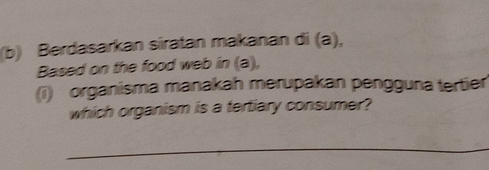 Berdasarkan siratan makanan di (a), 
Based on the food web in (a), 
(i) organisma manakah merupakan pengguna tertier 
which organism is a tertiary consumer? 
_