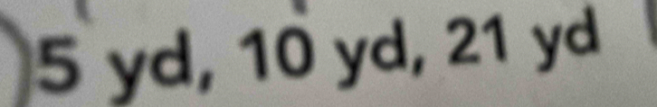 5 yd, 10 yd, 21 yd