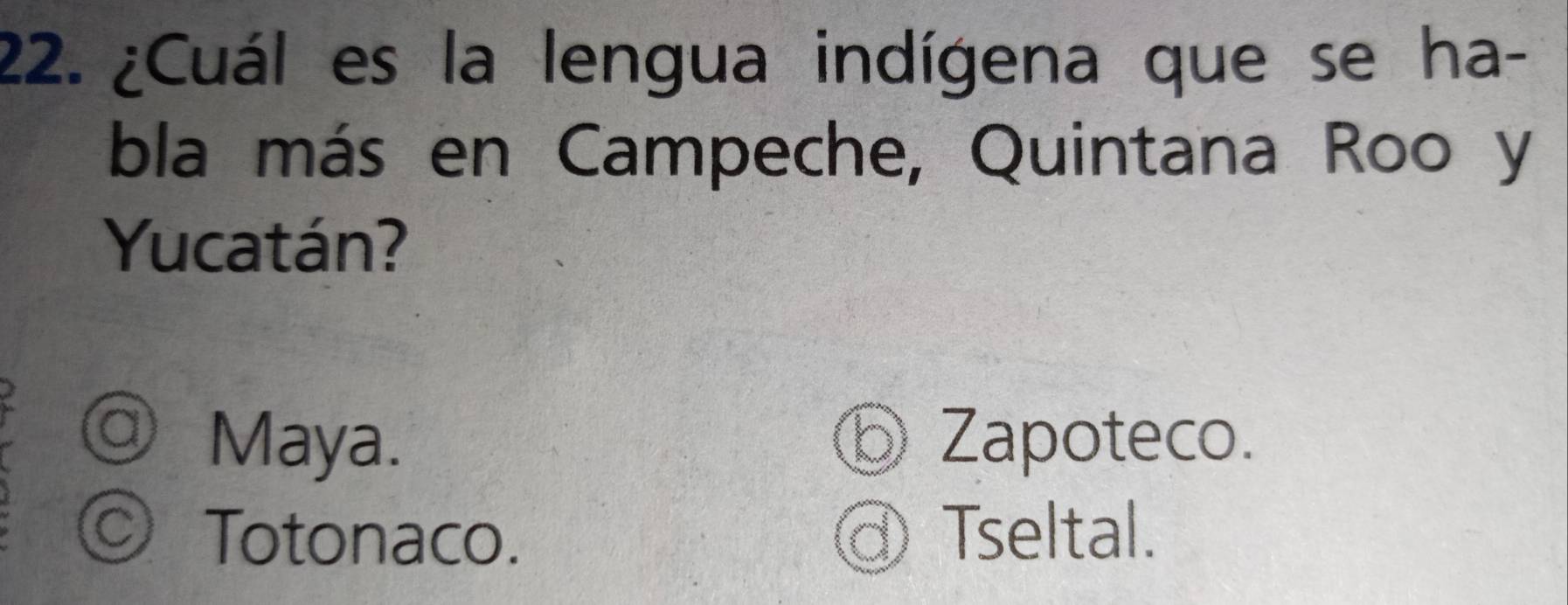 ¿Cuál es la lengua indígena que se ha-
bla más en Campeche, Quintana Roo y
Yucatán?
a) Maya. Zapoteco.
Totonaco. d) Tseltal.