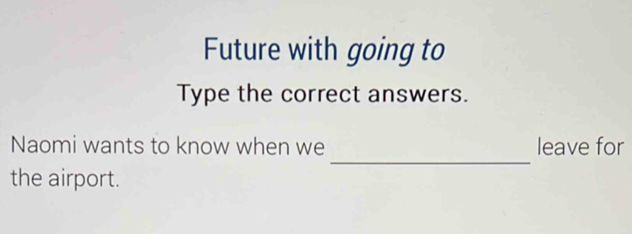 Future with going to 
Type the correct answers. 
_ 
Naomi wants to know when we leave for 
the airport.