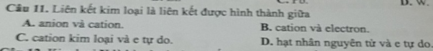 Liên kết kim loại là liên kết được hình thành giữa
A. anion và cation. B. cation và electron.
C. cation kim loại và e tự do. D. hạt nhân nguyên từ và e tự do.