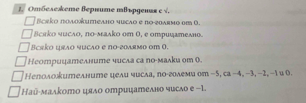 Отбележете Верните твъруения с √.
Всяко положително число е по-гоδямо оm 0.
Всяко число, ηоίмалко от 0, е отрицателно.
Всяко цяδο чυслο е nο-гοδямο оm 0.
Неотрицателните числа са nо-малки оm 0.
Непоλожителните цели числа, по-гоδеми оm −5, са −4, −3, −2, −1 и 0.
Hаῦ-малкото цяло отрицателно число е −1.