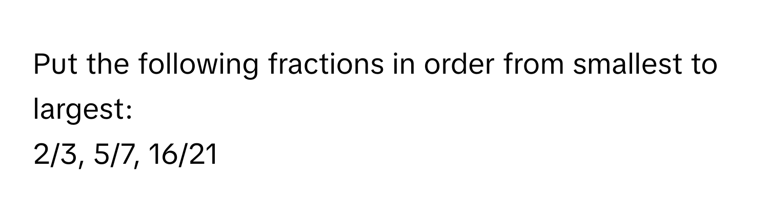 Put the following fractions in order from smallest to largest:
2/3, 5/7, 16/21