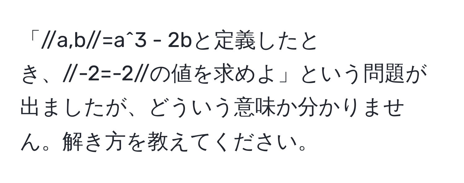 「//a,b//=a^3 - 2bと定義したとき、//-2=-2//の値を求めよ」という問題が出ましたが、どういう意味か分かりません。解き方を教えてください。