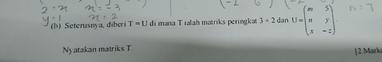 Seterusnya diberi T=U di mana T ialah matriks peringkat 3* 2danU=beginpmatrix m&5 n&y x&-zendpmatrix. 
Nyatakan matriks T. 
[2 Mark