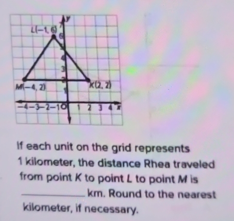 if each unit on the grid represents
1 kilometer, the distance Rhea traveled
from point K to point L to point M is
_km. Round to the nearest
kilometer, if necessary.