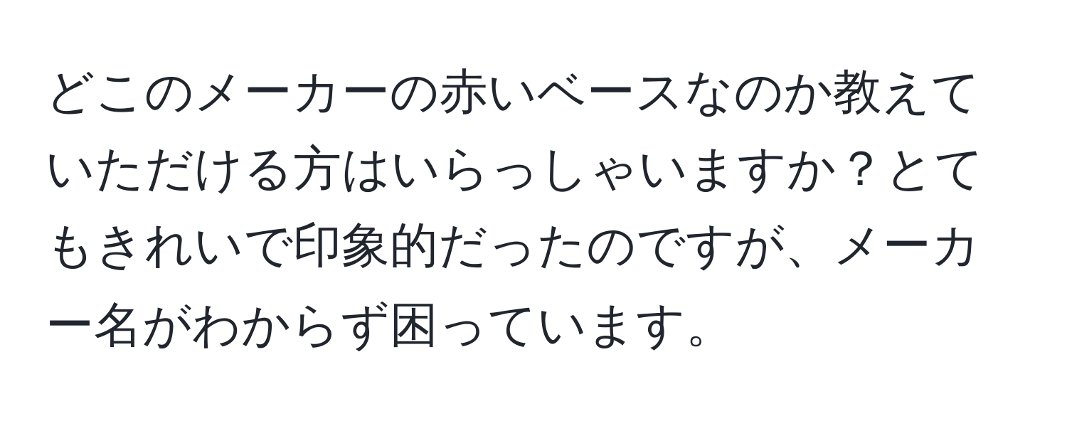 どこのメーカーの赤いベースなのか教えていただける方はいらっしゃいますか？とてもきれいで印象的だったのですが、メーカー名がわからず困っています。