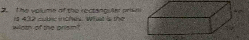 The volume of the rectangular prism 
is 432 cublic inches. What is the 
width of the prism?
