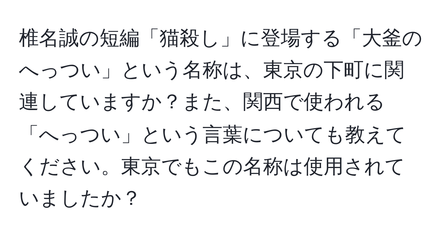 椎名誠の短編「猫殺し」に登場する「大釜のへっつい」という名称は、東京の下町に関連していますか？また、関西で使われる「へっつい」という言葉についても教えてください。東京でもこの名称は使用されていましたか？