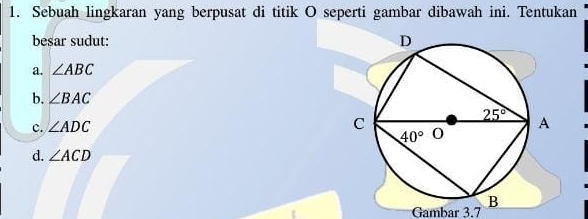 Sebuah lingkaran yang berpusat di titik O seperti gambar dibawah ini. Tentukan
besar sudut:
a. ∠ ABC
b. ∠ BAC
c. ∠ ADC
d. ∠ ACD
Gambar 3.7