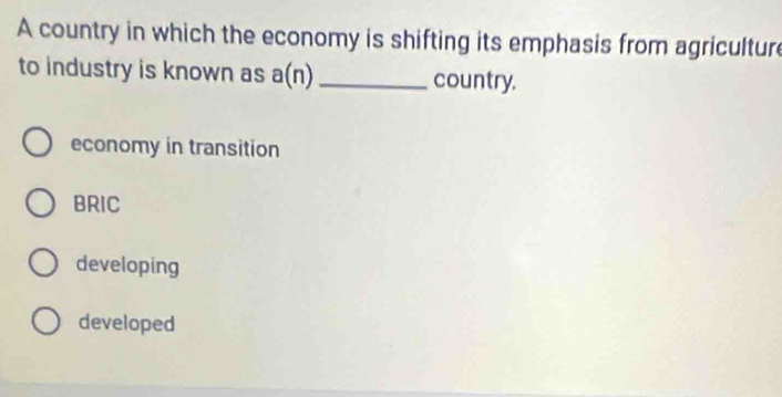 A country in which the economy is shifting its emphasis from agricultur
to industry is known as a(n) _country.
economy in transition
BRIC
developing
developed